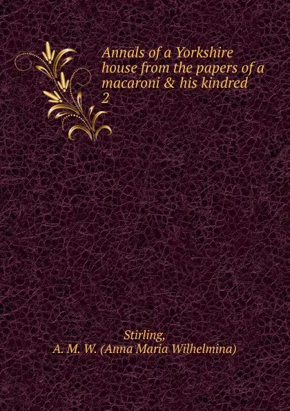 Обложка книги Annals of a Yorkshire house from the papers of a macaroni . his kindred, Anna Maria Wilhelmina Stirling