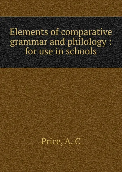 Обложка книги Elements of comparative grammar and philology, A.C. Price