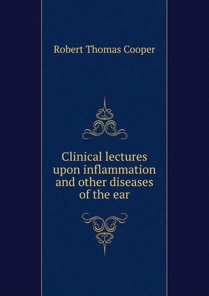 Обложка книги Clinical lectures upon inflammation. And other diseases of the ear, Robert Thomas Cooper