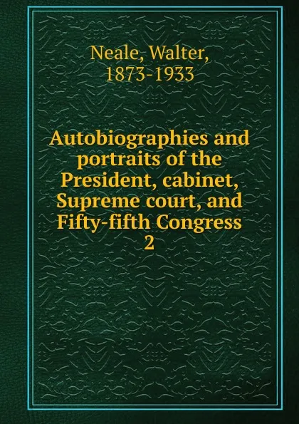 Обложка книги Autobiographies and portraits of the President, cabinet, Supreme court, and Fifty-fifth Congress, Walter Neale