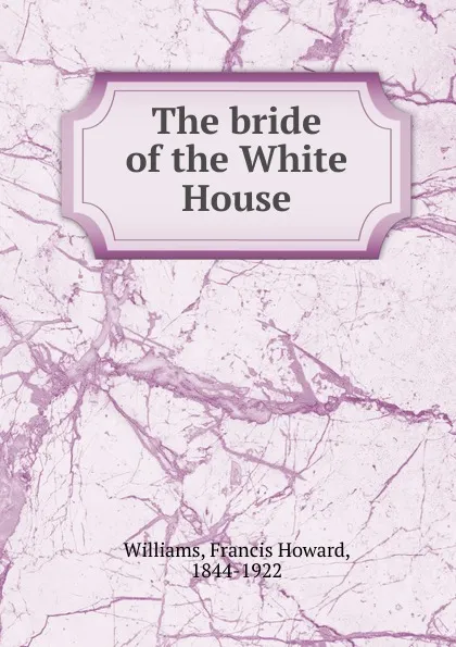 Обложка книги The bride of the White House, Francis Howard Williams