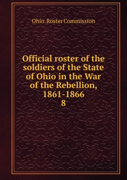 Обложка книги Official roster of the soldiers of the State of Ohio in the War of the Rebellion, 1861-1866, Ohio. Roster Commission