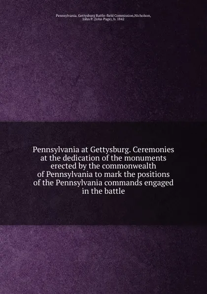 Обложка книги Pennsylvania at Gettysburg. Ceremonies at the dedication of the monuments erected by the commonwealth of Pennsylvania to mark the positions of the Pennsylvania commands engaged in the battle, Pennsylvania. Gettysburg Battle-field Commission