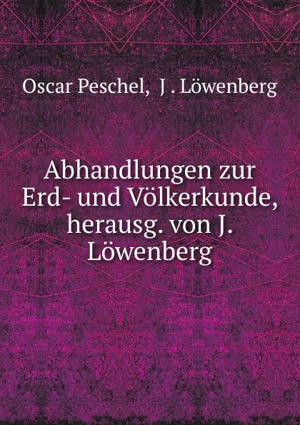 Обложка книги Abhandlungen zur Erd- und Volkerkunde, herausg. von J. Lowenberg, Oscar Peschel