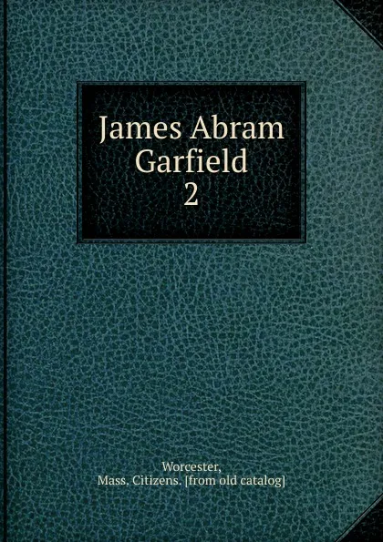 Обложка книги James Abram Garfield, Mass. Citizens Worcester