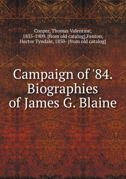 Обложка книги Campaign of .84. Biographies of James G. Blaine, Thomas Valentine Cooper