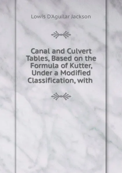 Обложка книги Canal and Culvert Tables, Based on the Formula of Kutter, Under a Modified Classification, Lowis d'Aguilar Jackson