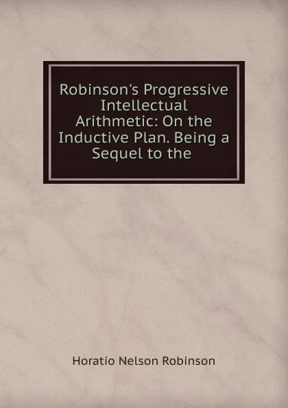 Обложка книги Robinson.s Progressive Intellectual Arithmetic, Horatio N. Robinson