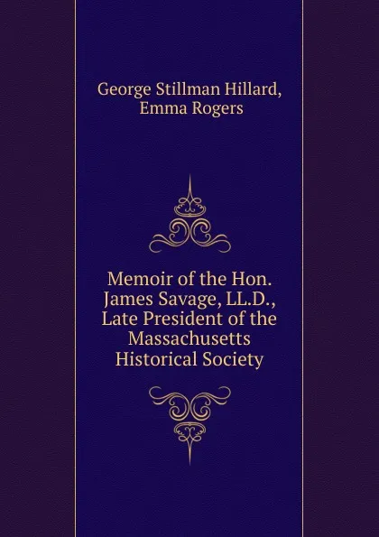 Обложка книги Memoir of the Hon. James Savage, LL.D., Late President of the Massachusetts Historical Society, Hillard George Stillman