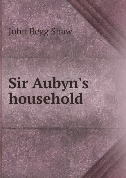 Обложка книги Sir Aubyn.s household, John Begg Shaw