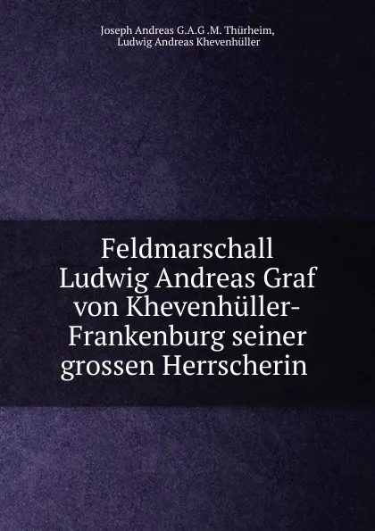 Обложка книги Feldmarschall Ludwig Andreas Graf von Khevenhuller-Frankenburg seiner grossen Herrscherin, Joseph Andreas G. A. G. M. Thürheim