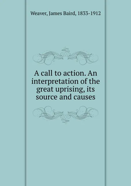 Обложка книги A call to action. An interpretation of the great uprising, its source and causes, James Baird Weaver