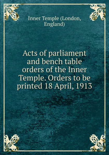 Обложка книги Acts of parliament and bench table orders of the Inner Temple. Orders to be printed 18 April, 1913, London