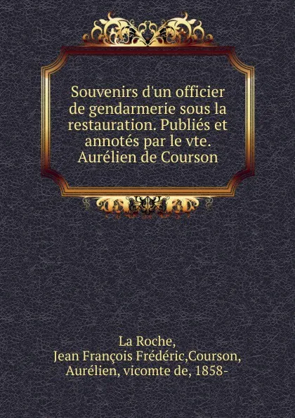 Обложка книги Souvenirs d.un officier de gendarmerie sous la restauration. Publies et annotes par le vte. Aurelien de Courson, Jean François Frédéric La Roche