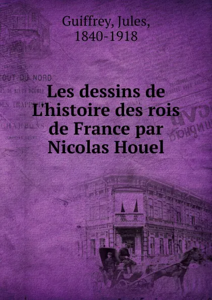 Обложка книги Les dessins de L.histoire des rois de France par Nicolas Houel, Jules Guiffrey