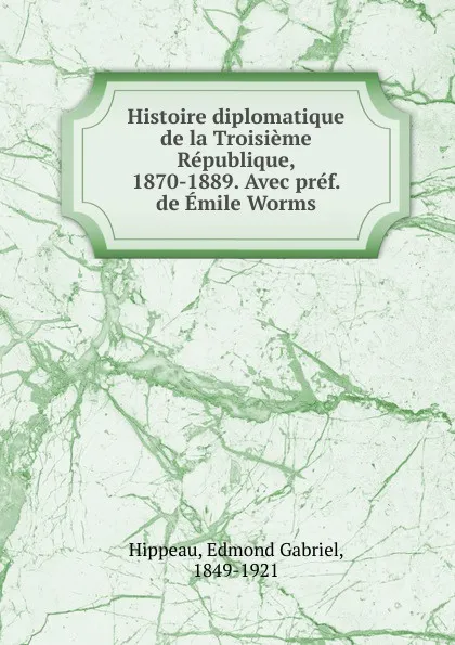 Обложка книги Histoire diplomatique de la Troisieme Republique, 1870-1889. Avec pref. de Emile Worms, Edmond Gabriel Hippeau