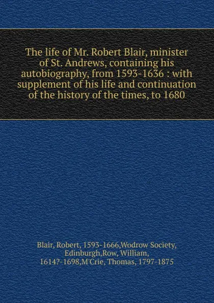 Обложка книги The life of Mr. Robert Blair, minister of St. Andrews, containing his autobiography, from 1593-1636, Robert Blair