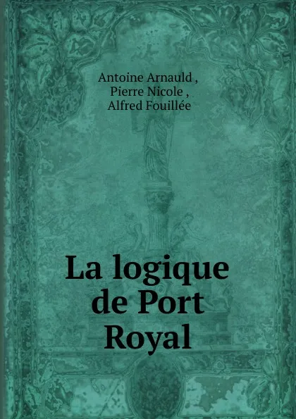 Обложка книги La logique de Port Royal, Antoine Arnauld