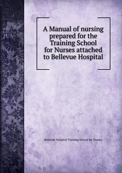 Обложка книги A Manual of nursing prepared for the Training School for Nurses attached to Bellevue Hospital, Bellevue Hospital Training School for Nurses