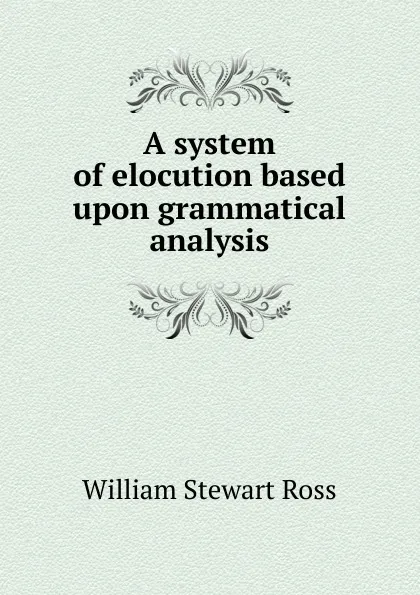 Обложка книги A system of elocution based upon grammatical analysis, William Stewart Ross