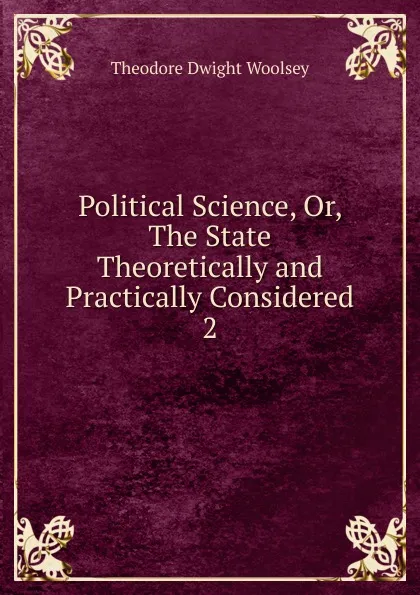 Обложка книги Political Science. Or, The State Theoretically and Practically Considered, Theodore Dwight Woolsey