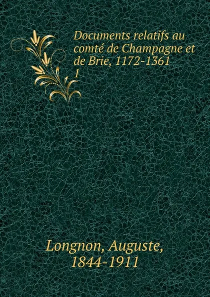 Обложка книги Documents relatifs au comte de Champagne et de Brie, 1172-1361, Auguste Longnon