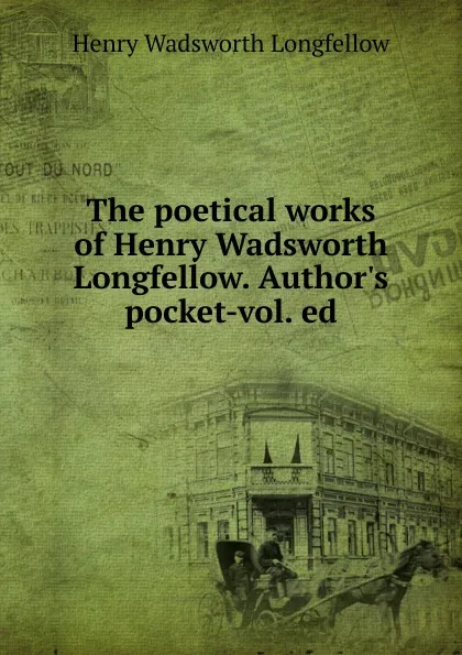 Обложка книги The poetical works of Henry Wadsworth Longfellow. Author.s pocket-vol. ed, Henry Wadsworth Longfellow