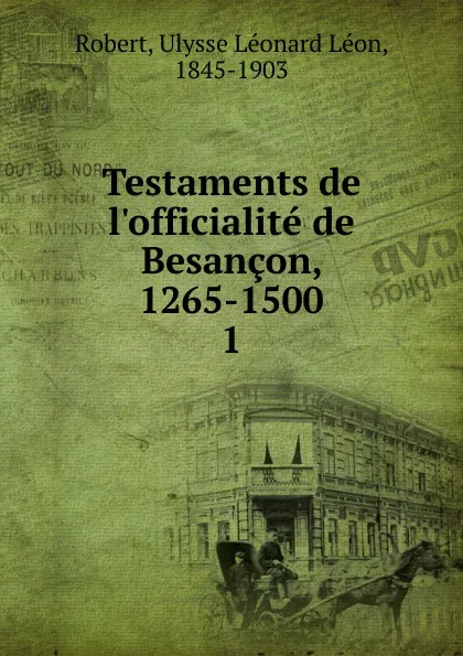 Обложка книги Testaments de l.officialite de Besancon, 1265-1500, Ulysse Léonard Léon Robert