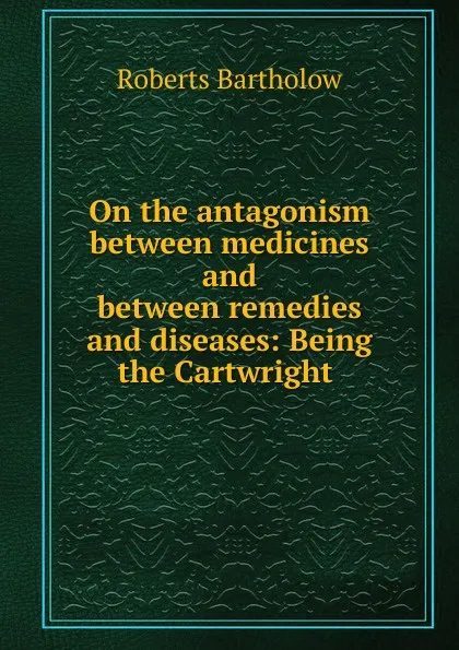 Обложка книги On the antagonism between medicines and between remedies and diseases, Roberts Bartholow