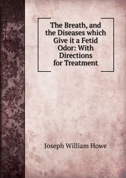 Обложка книги The Breath, and the Diseases which Give it a Fetid Odor, Joseph William Howe