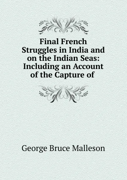 Обложка книги Final French Struggles in India and on the Indian Seas, G. B. Malleson