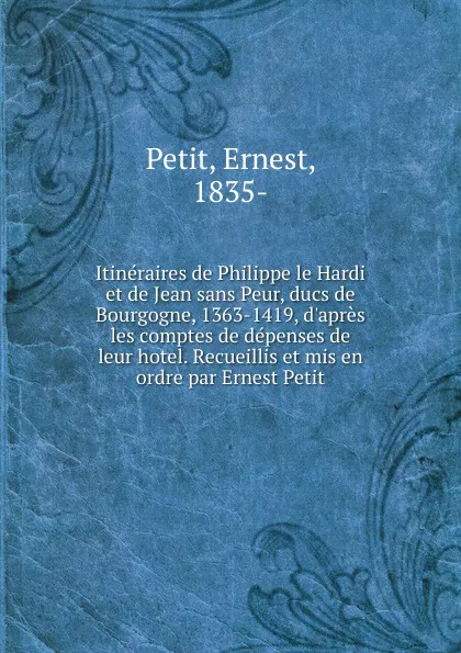 Обложка книги Itineraires de Philippe le Hardi et de Jean sans Peur, ducs de Bourgogne, 1363-1419, d.apres les comptes de depenses de leur hotel. Recueillis et mis en ordre par Ernest Petit, Ernest Petit