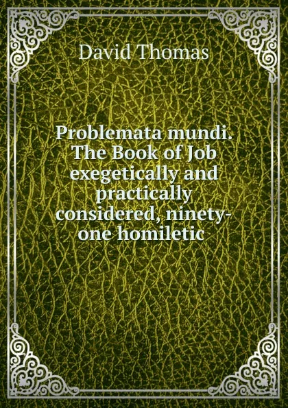 Обложка книги Problemata mundi. The Book of Job exegetically and practically considered, ninety-one homiletic, David Thomas