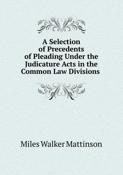 Обложка книги A Selection of Precedents of Pleading Under the Judicature Acts in the Common Law Divisions, Miles Walker Mattinson