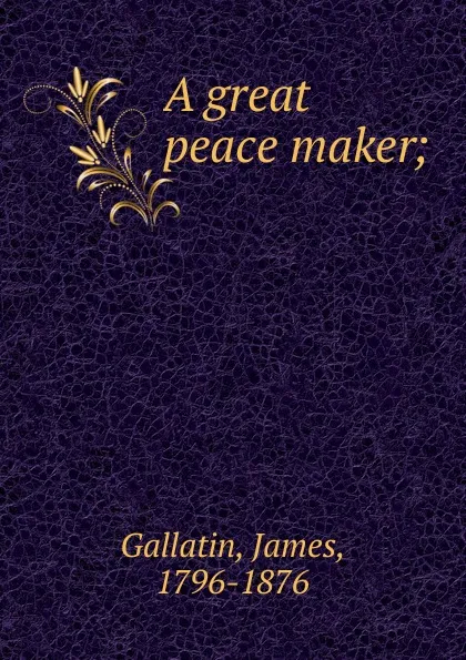 Обложка книги A great peace maker, James Gallatin