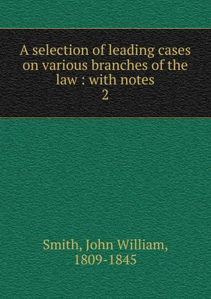 Обложка книги A selection of leading cases on various branches of the law, John William Smith