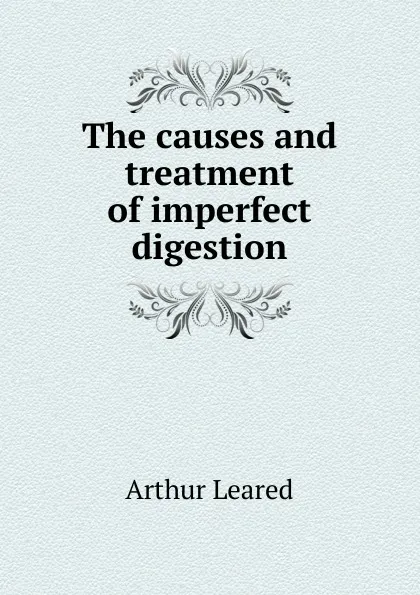 Обложка книги The causes and treatment of imperfect digestion, Arthur Leared