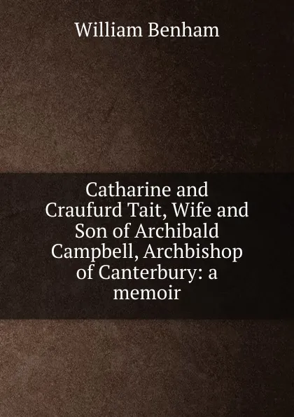 Обложка книги Catharine and Craufurd Tait, Wife and Son of Archibald Campbell, Archbishop of Canterbury, William Benham