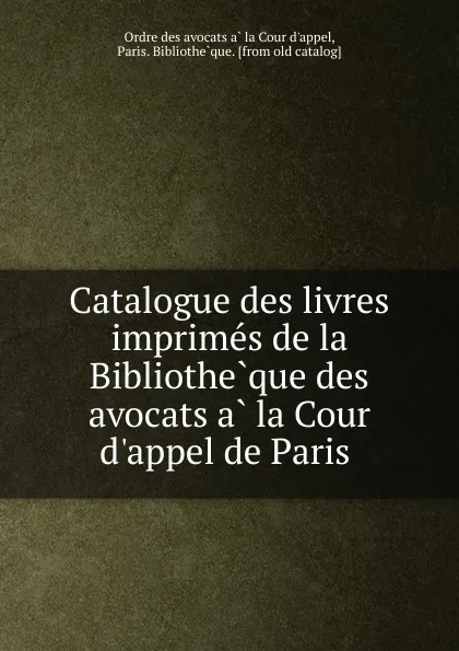 Обложка книги Catalogue des livres imprimes de la Bibliotheque des avocats a la Cour d.appel de Paris, Ordre des avocats à la Cour d'appel