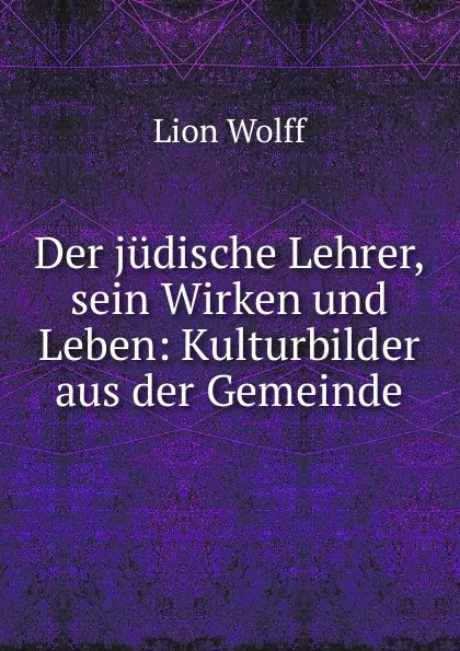 Обложка книги Der judische Lehrer, sein Wirken und Leben, Lion Wolff