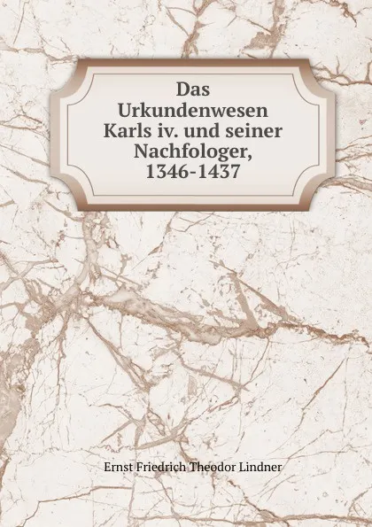 Обложка книги Das Urkundenwesen Karls iv. und seiner Nachfologer, 1346-1437, Ernst Friedrich Theodor Lindner