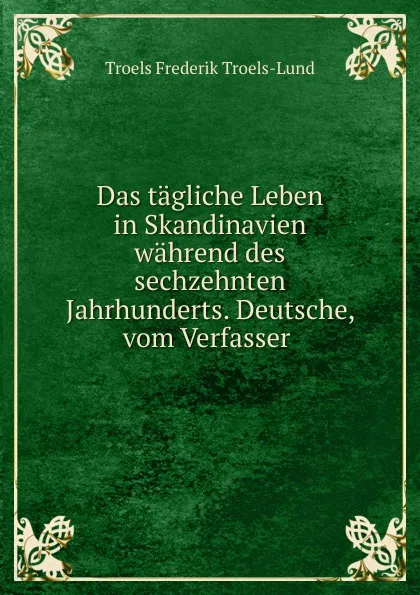 Обложка книги Das tagliche Leben in Skandinavien wahrend des sechzehnten Jahrhunderts. Deutsche, vom Verfasser, Troels Frederik Troels-Lund