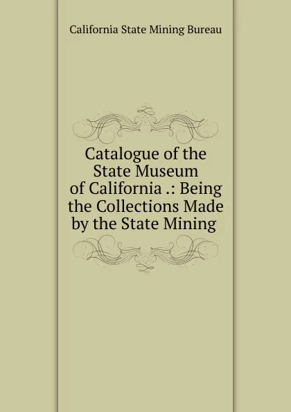 Обложка книги Catalogue of the State Museum of California, California State Mining Bureau