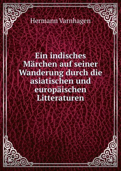 Обложка книги Ein indisches Marchen auf seiner Wanderung durch die asiatischen und europaischen Litteraturen, Hermann Varnhagen