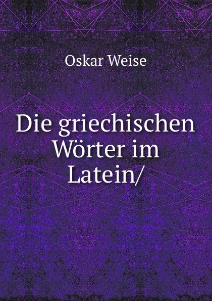 Обложка книги Die griechischen Worter im Latein, Oskar Weise