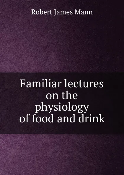 Обложка книги Familiar lectures on the physiology of food and drink, Robert James Mann
