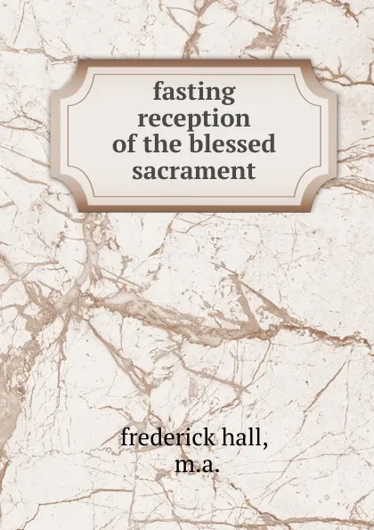 Обложка книги Fasting reception of the blessed sacrament, frederick hall