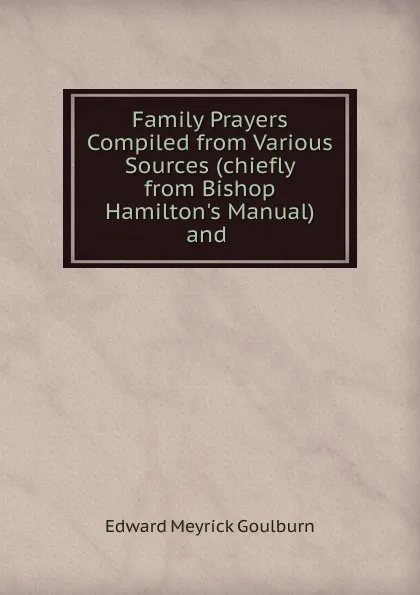 Обложка книги Family Prayers Compiled from Various Sources (chiefly from Bishop Hamilton.s Manual) and, Goulburn Edward Meyrick