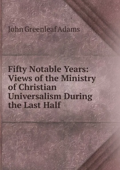 Обложка книги Fifty Notable Years, John Greenleaf Adams