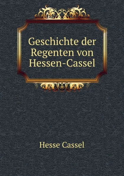 Обложка книги Geschichte der Regenten von Hessen-Cassel, Hesse Cassel